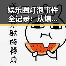 娱乐圈灯泡事件全记录：从爆料到官方回应的时间线回顾