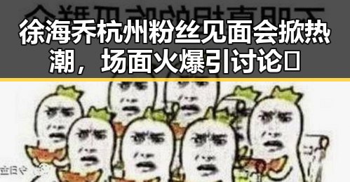 徐海乔杭州粉丝见面会掀热潮，场面火爆引讨论🤔