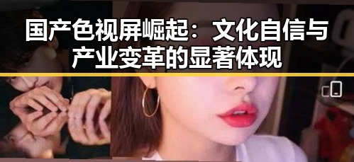 国产色视屏崛起:文化自信与产业变革的显著体现