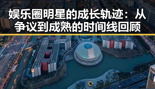 娱乐圈明星的成长轨迹：从争议到成熟的时间线回顾