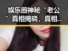 娱乐圈神秘“老公”真相揭晓，真相竟让人意外！